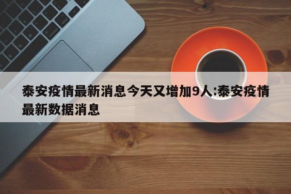 泰安疫情最新消息今天又增加9人:泰安疫情最新数据消息