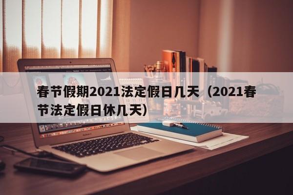 春节假期2021法定假日几天(2021春节法定假日休几天)
