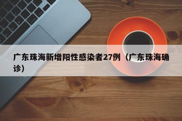 广东珠海新增阳性感染者27例(广东珠海确诊)