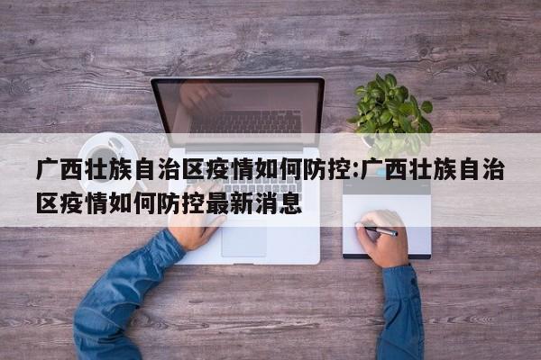 广西壮族自治区疫情如何防控:广西壮族自治区疫情如何防控最新消息