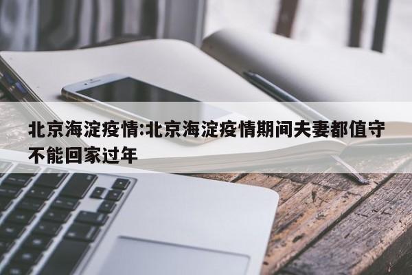 北京海淀疫情:北京海淀疫情期间夫妻都值守不能回家过年