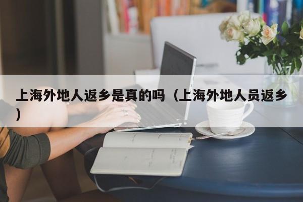 上海外地人返乡是真的吗(上海外地人员返乡)