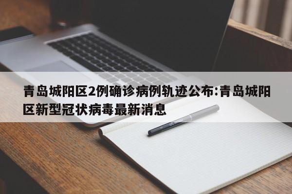 青岛城阳区2例确诊病例轨迹公布:青岛城阳区新型冠状病毒最新消息
