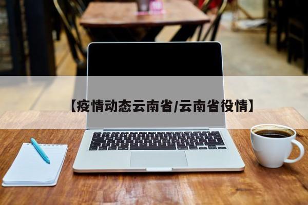 【疫情动态云南省/云南省役情】