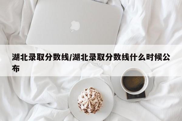 湖北录取分数线/湖北录取分数线什么时候公布