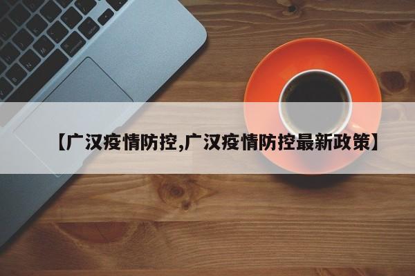 【广汉疫情防控,广汉疫情防控最新政策】