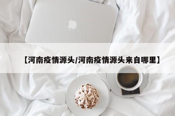 【河南疫情源头/河南疫情源头来自哪里】