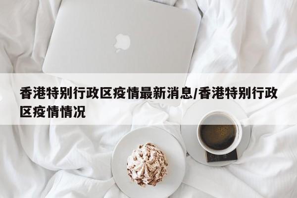 香港特别行政区疫情最新消息/香港特别行政区疫情情况