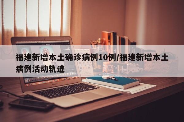 福建新增本土确诊病例10例/福建新增本土病例活动轨迹