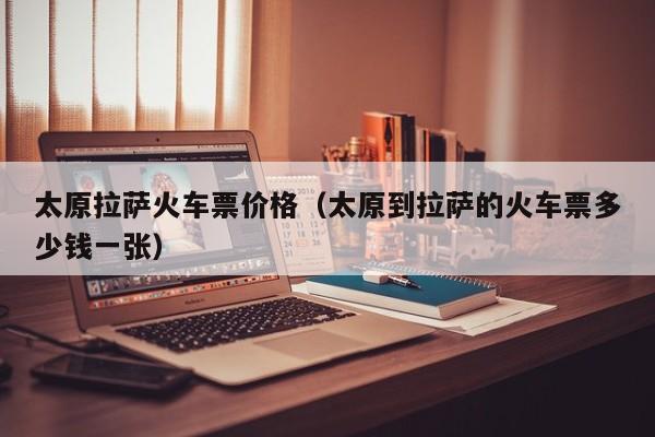 太原拉萨火车票价格(太原到拉萨的火车票多少钱一张)