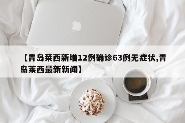【青岛莱西新增12例确诊63例无症状,青岛莱西最新新闻】
