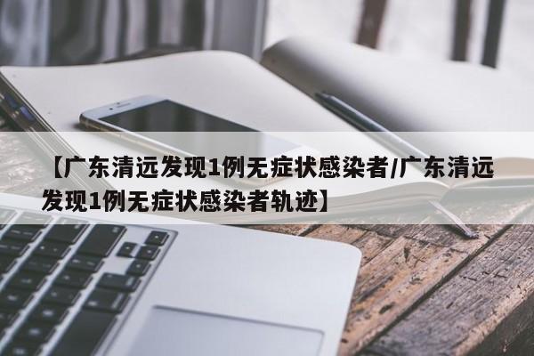 【广东清远发现1例无症状感染者/广东清远发现1例无症状感染者轨迹】