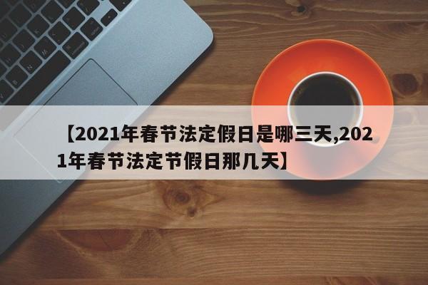 【2021年春节法定假日是哪三天,2021年春节法定节假日那几天】