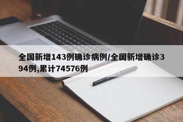 全国新增143例确诊病例/全国新增确诊394例,累计74576例