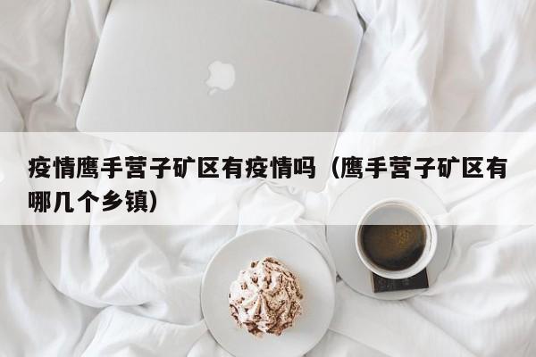 疫情鹰手营子矿区有疫情吗(鹰手营子矿区有哪几个乡镇)