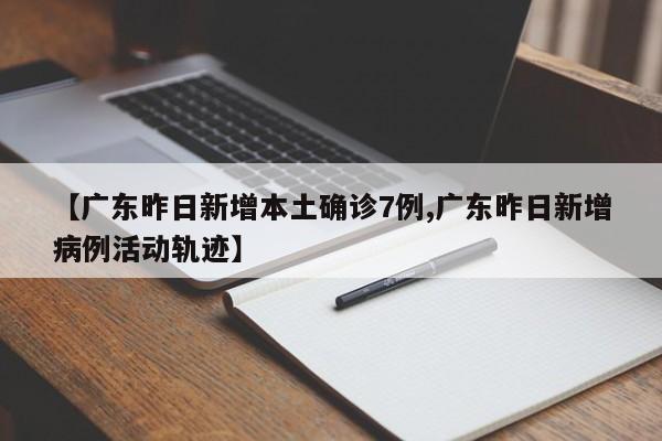 【广东昨日新增本土确诊7例,广东昨日新增病例活动轨迹】
