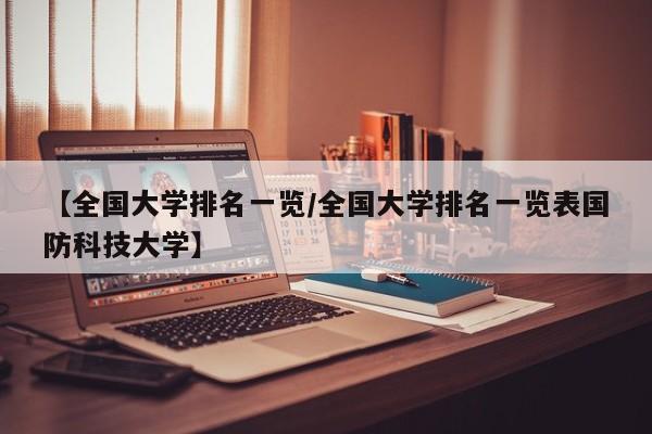 【全国大学排名一览/全国大学排名一览表国防科技大学】