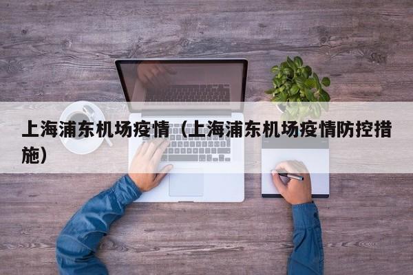 上海浦东机场疫情(上海浦东机场疫情防控措施)
