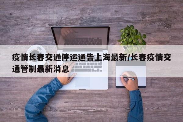 疫情长春交通停运通告上海最新/长春疫情交通管制最新消息