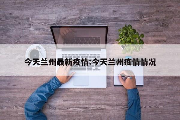 今天兰州最新疫情:今天兰州疫情情况