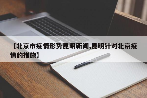 【北京市疫情形势昆明新闻,昆明针对北京疫情的措施】