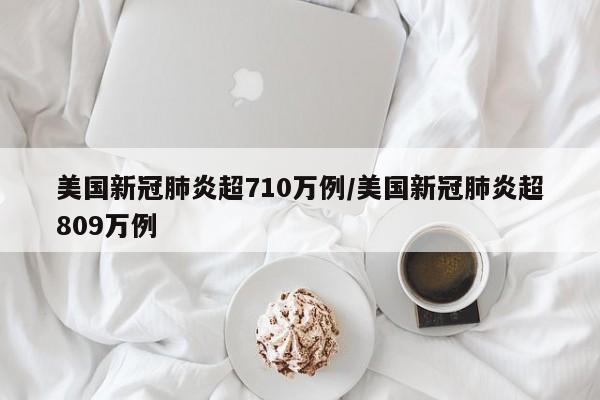 美国新冠肺炎超710万例/美国新冠肺炎超809万例