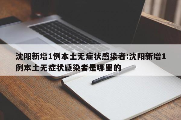 沈阳新增1例本土无症状感染者:沈阳新增1例本土无症状感染者是哪里的