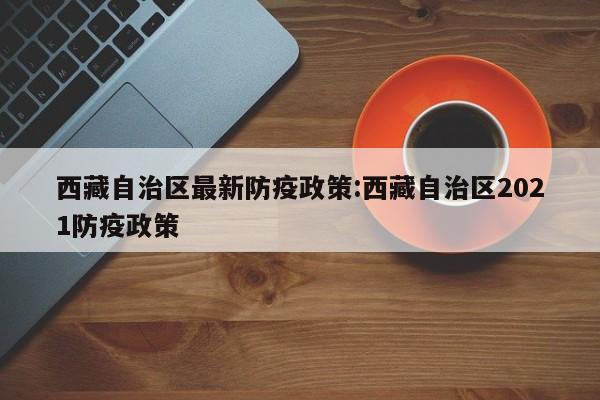 西藏自治区最新防疫政策:西藏自治区2021防疫政策