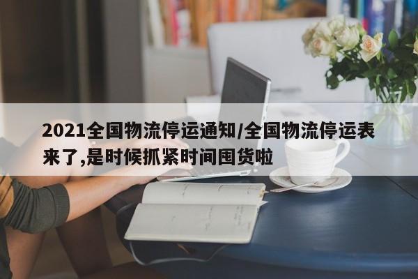2021全国物流停运通知/全国物流停运表来了,是时候抓紧时间囤货啦