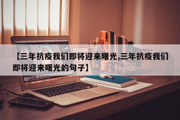 【三年抗疫我们即将迎来曙光,三年抗疫我们即将迎来曙光的句子】