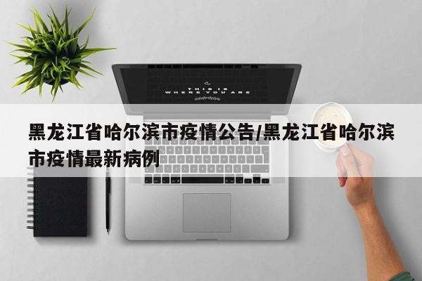 黑龙江省哈尔滨市疫情公告/黑龙江省哈尔滨市疫情最新病例