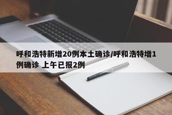 呼和浩特新增20例本土确诊/呼和浩特增1例确诊 上午已报2例