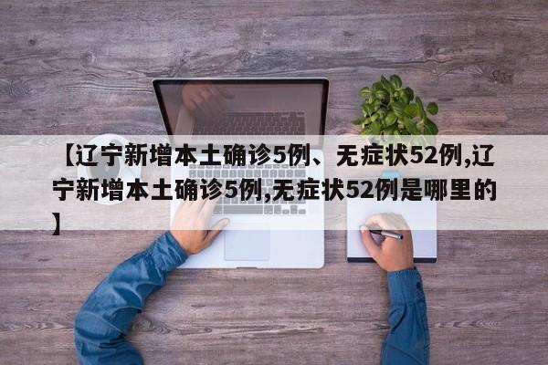 【辽宁新增本土确诊5例、无症状52例,辽宁新增本土确诊5例,无症状52例是哪里的】