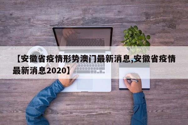 【安徽省疫情形势澳门最新消息,安徽省疫情最新消息2020】