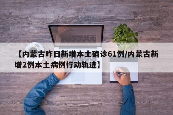 【内蒙古昨日新增本土确诊61例/内蒙古新增2例本土病例行动轨迹】