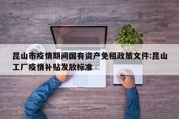 昆山市疫情期间国有资产免租政策文件:昆山工厂疫情补贴发放标准