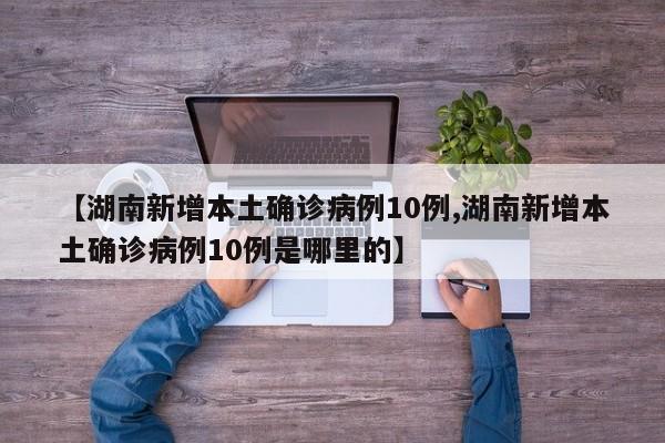 【湖南新增本土确诊病例10例,湖南新增本土确诊病例10例是哪里的】