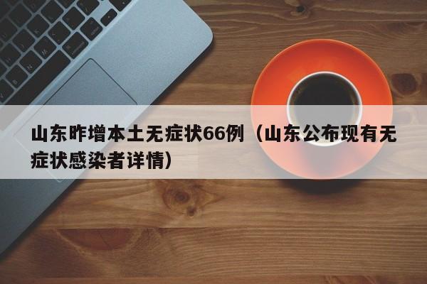 山东昨增本土无症状66例(山东公布现有无症状感染者详情)
