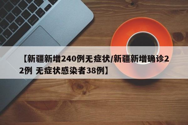 【新疆新增240例无症状/新疆新增确诊22例 无症状感染者38例】