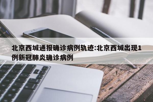 北京西城通报确诊病例轨迹:北京西城出现1例新冠肺炎确诊病例