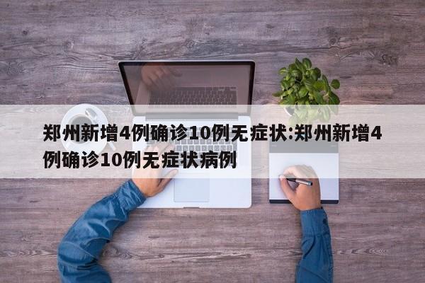郑州新增4例确诊10例无症状:郑州新增4例确诊10例无症状病例