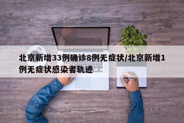 北京新增33例确诊8例无症状/北京新增1例无症状感染者轨迹