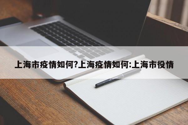 上海市疫情如何?上海疫情如何:上海市役情