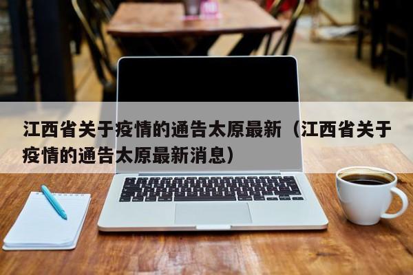 江西省关于疫情的通告太原最新(江西省关于疫情的通告太原最新消息)