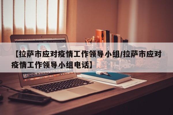 【拉萨市应对疫情工作领导小组/拉萨市应对疫情工作领导小组电话】