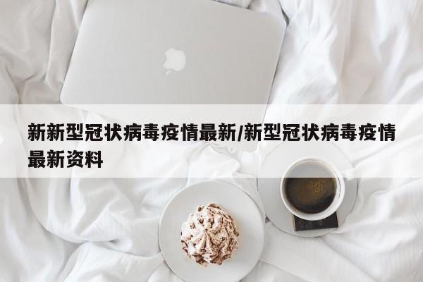 新新型冠状病毒疫情最新/新型冠状病毒疫情最新资料