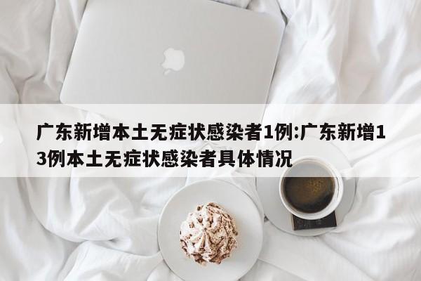 广东新增本土无症状感染者1例:广东新增13例本土无症状感染者具体情况