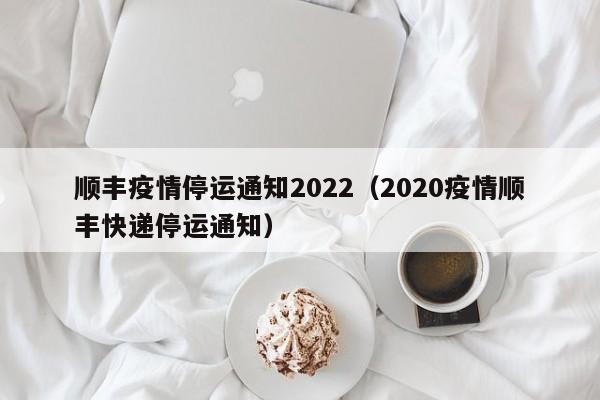 顺丰疫情停运通知2022(2020疫情顺丰快递停运通知)