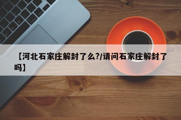 【河北石家庄解封了么?/请问石家庄解封了吗】