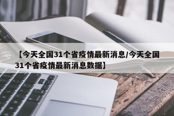 【今天全国31个省疫情最新消息/今天全国31个省疫情最新消息数据】